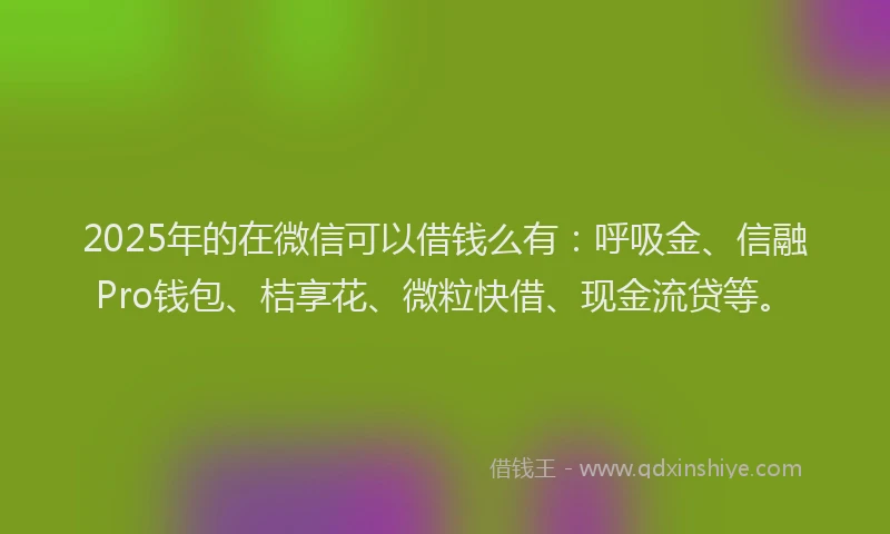 2025年的在微信可以借钱么有：呼吸金、信融Pro钱包、桔享花、微粒快借、现金流贷等。
