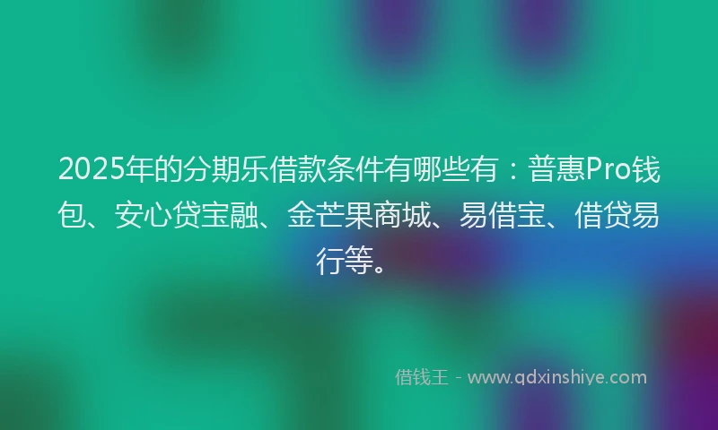 2025年的分期乐借款条件有哪些有：普惠Pro钱包、安心贷宝融、金芒果商城、易借宝、借贷易行等。