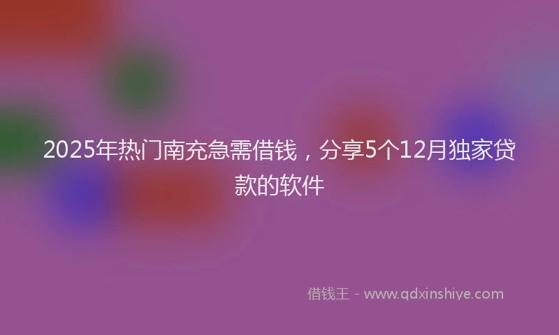 2025年热门南充急需借钱，分享5个12月独家贷款的软件