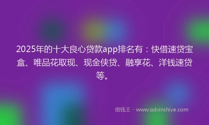 2025年的十大良心贷款app排名有：快借速贷宝盒、唯品花取现、现金侠贷、融享花、洋钱速贷等。
