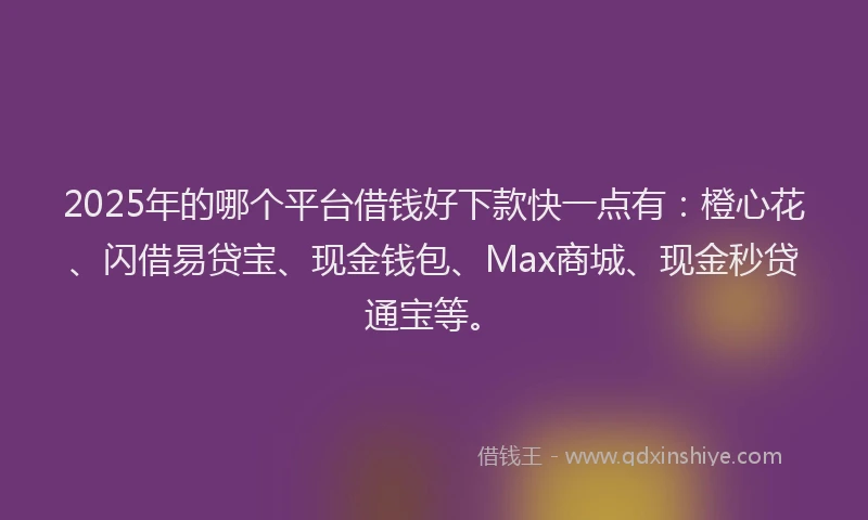 2025年的哪个平台借钱好下款快一点有：橙心花、闪借易贷宝、现金钱包、Max商城、现金秒贷通宝等。