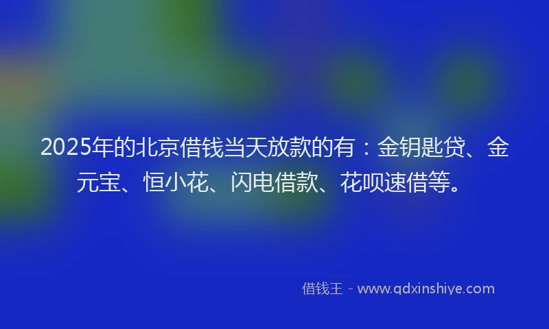 2025年的北京借钱当天放款的有：金钥匙贷、金元宝、恒小花、闪电借款、花呗速借等。