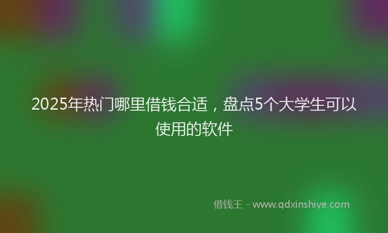 2025年热门哪里借钱合适，盘点5个大学生可以使用的软件