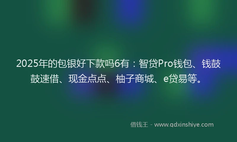 2025年的包银好下款吗6有：智贷Pro钱包、钱鼓鼓速借、现金点点、柚子商城、e贷易等。