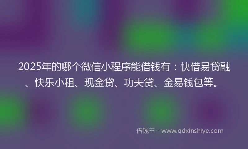 2025年的哪个微信小程序能借钱有：快借易贷融、快乐小租、现金贷、功夫贷、金易钱包等。