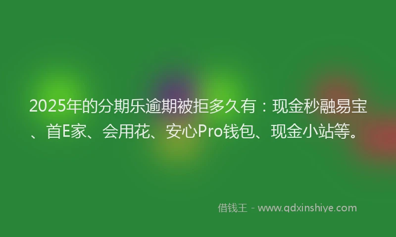 2025年的分期乐逾期被拒多久有：现金秒融易宝、首E家、会用花、安心Pro钱包、现金小站等。
