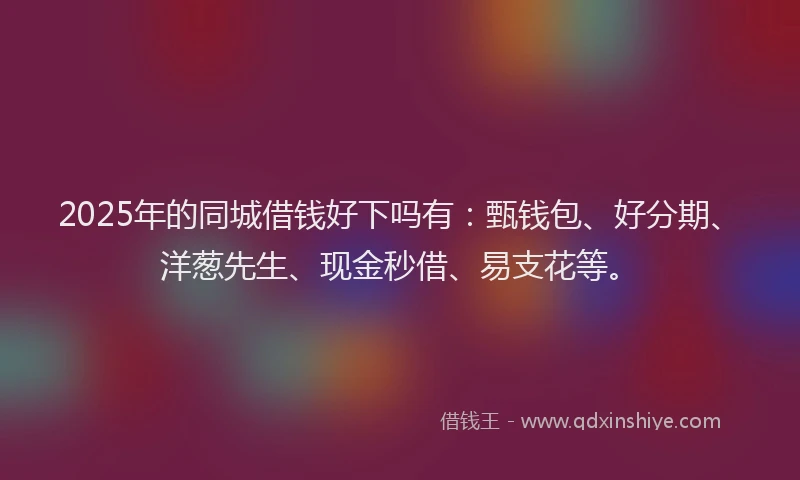 2025年的同城借钱好下吗有：甄钱包、好分期、洋葱先生、现金秒借、易支花等。