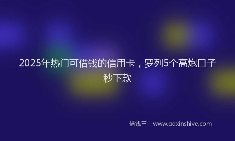 2025年热门可借钱的信用卡，罗列5个高炮口子秒下款