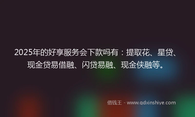 2025年的好享服务会下款吗有：提取花、星贷、现金贷易借融、闪贷易融、现金侠融等。