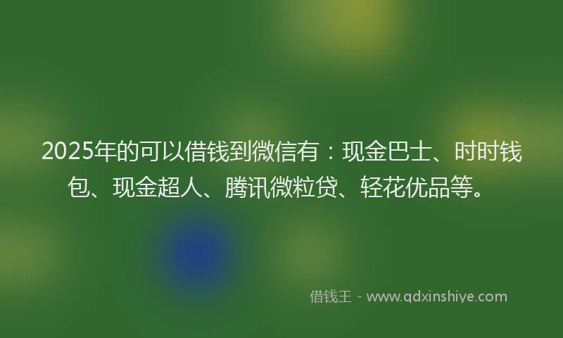 2025年的可以借钱到微信有：现金巴士、时时钱包、现金超人、腾讯微粒贷、轻花优品等。