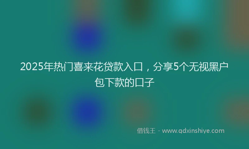 2025年热门喜来花贷款入口，分享5个无视黑户包下款的口子