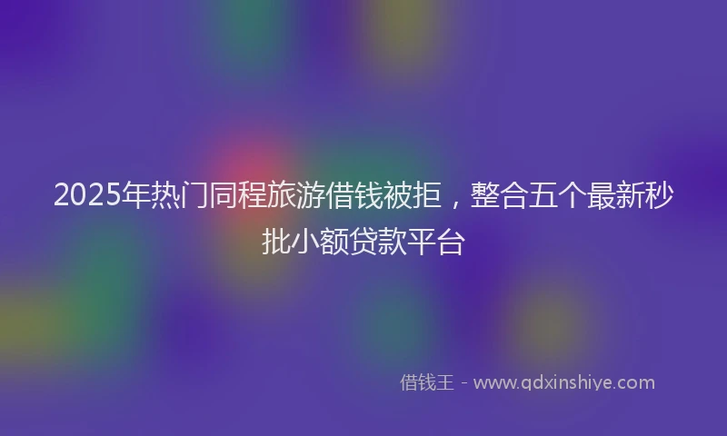 2025年热门同程旅游借钱被拒，整合五个最新秒批小额贷款平台