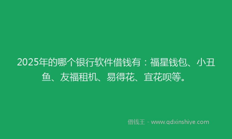 2025年的哪个银行软件借钱有：福星钱包、小丑鱼、友福租机、易得花、宜花呗等。