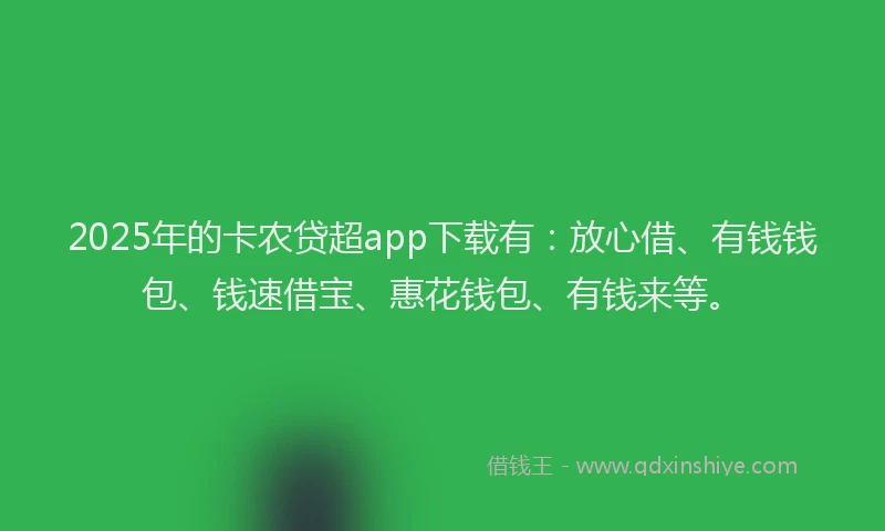 2025年的卡农贷超app下载有：放心借、有钱钱包、钱速借宝、惠花钱包、有钱来等。