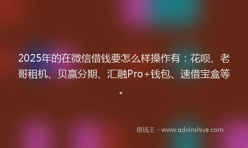 2025年的在微信借钱要怎么样操作有：花呗、老哥租机、贝赢分期、汇融Pro+钱包、速借宝盒等。