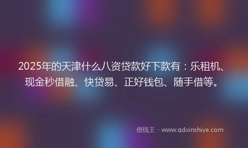 2025年的天津什么八资贷款好下款有：乐租机、现金秒借融、快贷易、正好钱包、随手借等。
