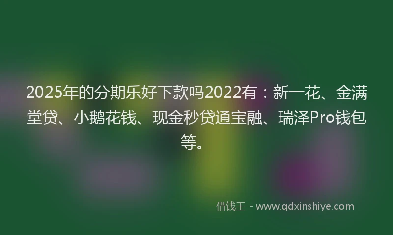 2025年的分期乐好下款吗2022有：新一花、金满堂贷、小鹅花钱、现金秒贷通宝融、瑞泽Pro钱包等。