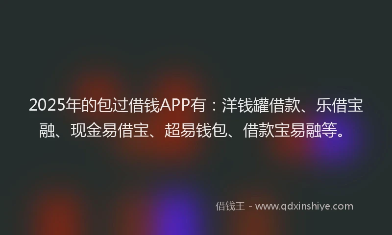 2025年的包过借钱APP有：洋钱罐借款、乐借宝融、现金易借宝、超易钱包、借款宝易融等。