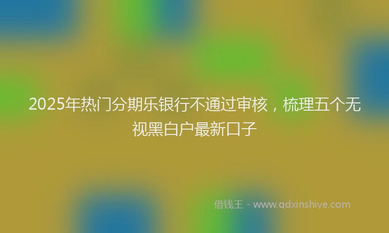 2025年热门分期乐银行不通过审核，梳理五个无视黑白户最新口子