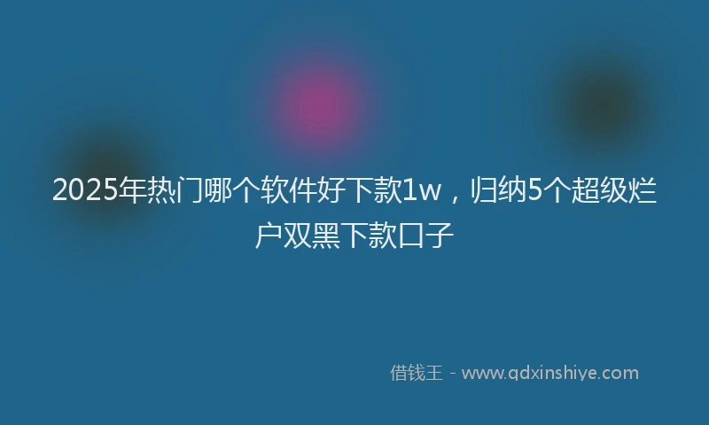 2025年热门哪个软件好下款1w，归纳5个超级烂户双黑下款口子