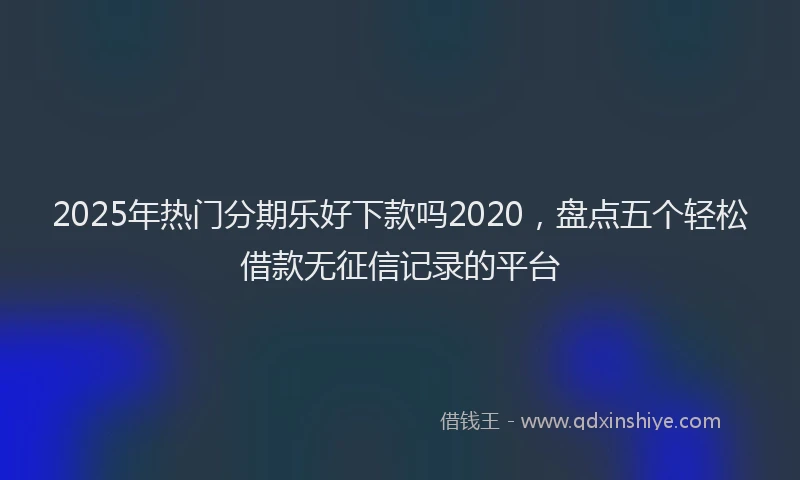 2025年热门分期乐好下款吗2020，盘点五个轻松借款无征信记录的平台