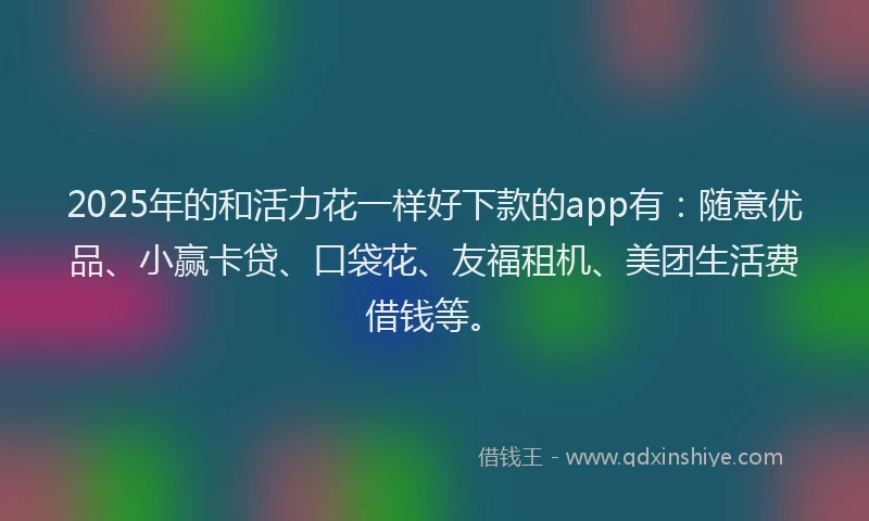 2025年的和活力花一样好下款的app有：随意优品、小赢卡贷、口袋花、友福租机、美团生活费借钱等。