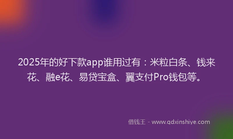 2025年的好下款app谁用过有：米粒白条、钱来花、融e花、易贷宝盒、翼支付Pro钱包等。