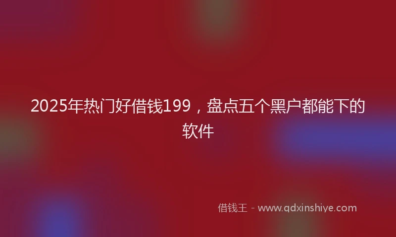 2025年热门好借钱199，盘点五个黑户都能下的软件