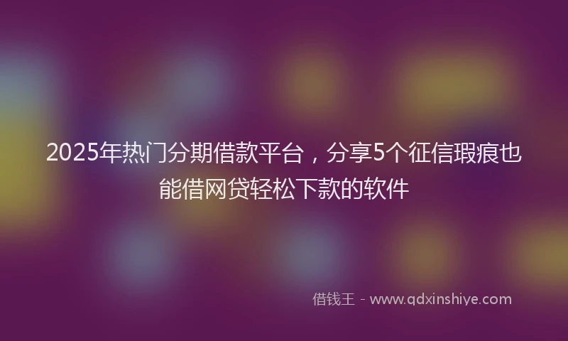 2025年热门分期借款平台，分享5个征信瑕疵也能借网贷轻松下款的软件