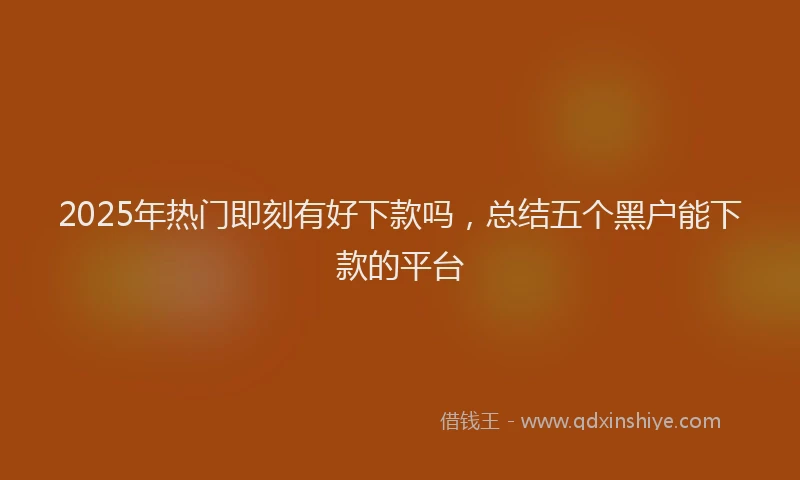 2025年热门即刻有好下款吗，总结五个黑户能下款的平台