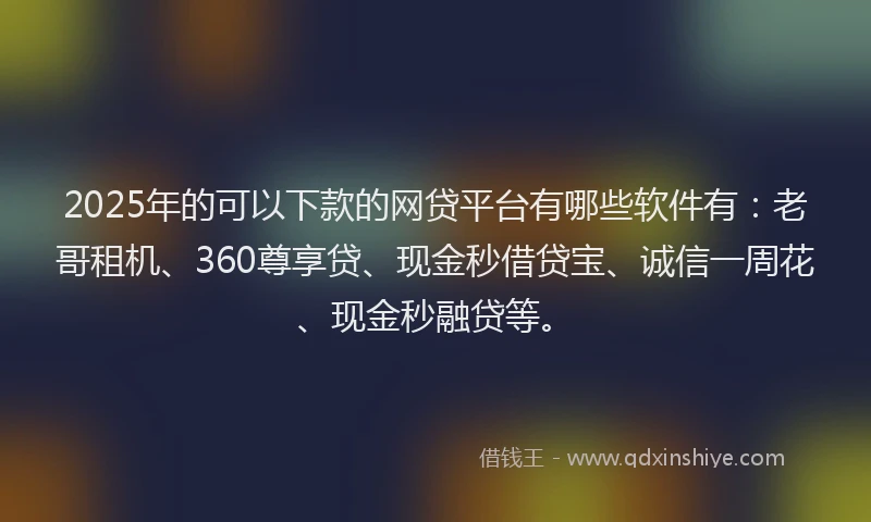 2025年的可以下款的网贷平台有哪些软件有：老哥租机、360尊享贷、现金秒借贷宝、诚信一周花、现金秒融贷等。