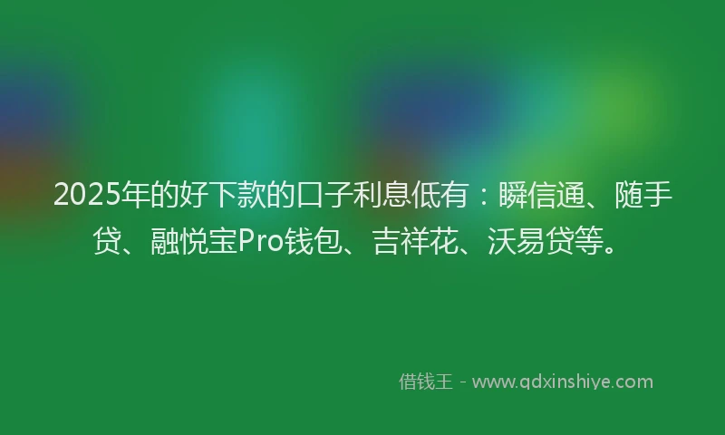 2025年的好下款的口子利息低有：瞬信通、随手贷、融悦宝Pro钱包、吉祥花、沃易贷等。