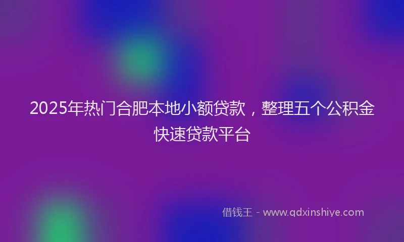 2025年热门合肥本地小额贷款，整理五个公积金快速贷款平台