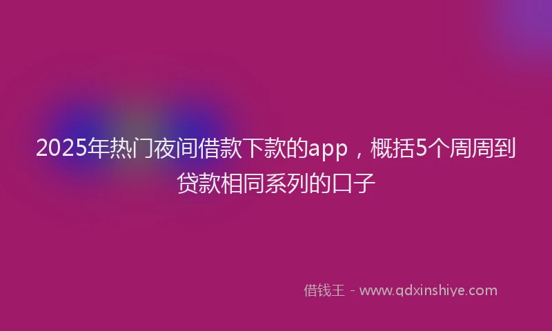 2025年热门夜间借款下款的app，概括5个周周到贷款相同系列的口子