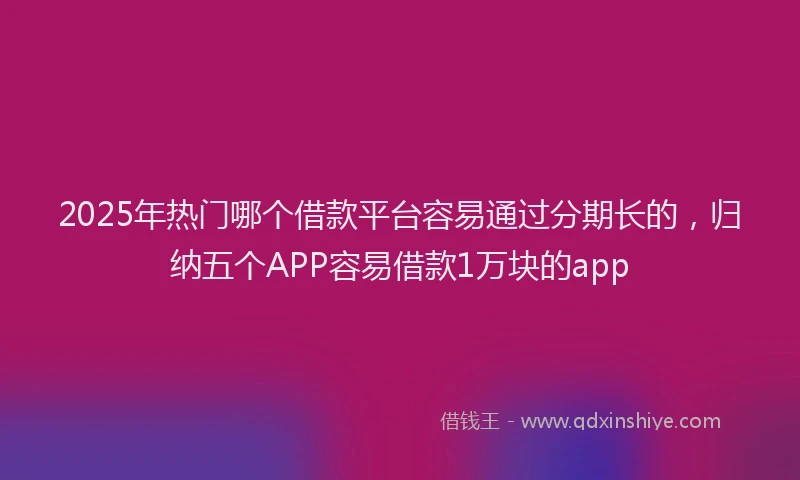 2025年热门哪个借款平台容易通过分期长的，归纳五个APP容易借款1万块的app