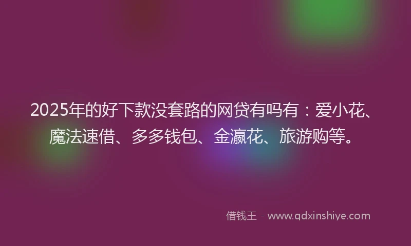 2025年的好下款没套路的网贷有吗有：爱小花、魔法速借、多多钱包、金瀛花、旅游购等。