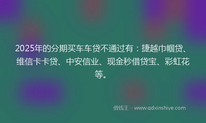 2025年的分期买车车贷不通过有：捷越巾帼贷、维信卡卡贷、中安信业、现金秒借贷宝、彩虹花等。