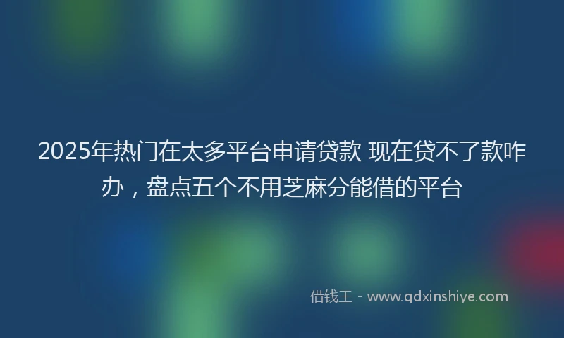 2025年热门在太多平台申请贷款 现在贷不了款咋办，盘点五个不用芝麻分能借的平台