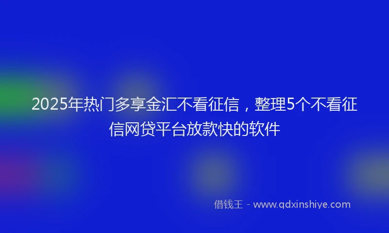 2025年热门多享金汇不看征信，整理5个不看征信网贷平台放款快的软件