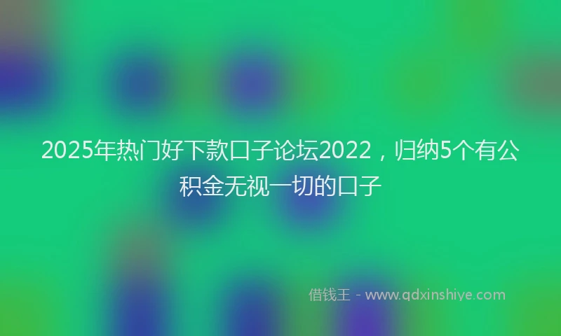 2025年热门好下款口子论坛2022，归纳5个有公积金无视一切的口子