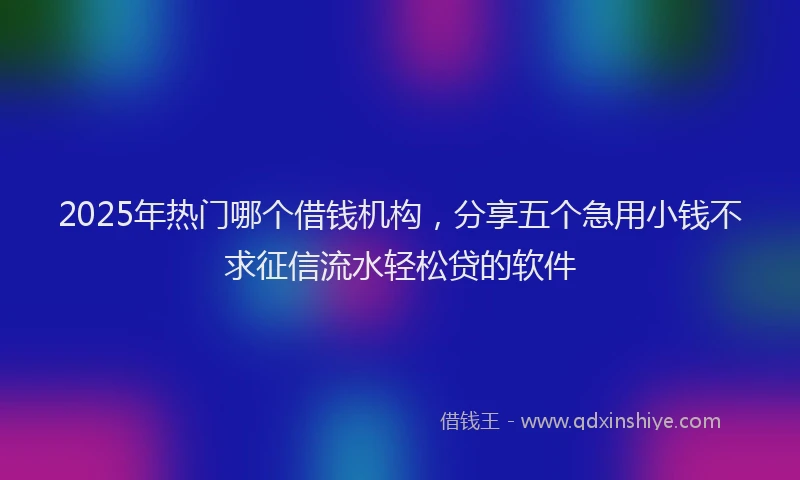 2025年热门哪个借钱机构，分享五个急用小钱不求征信流水轻松贷的软件