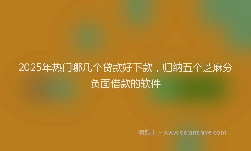 2025年热门哪几个贷款好下款，归纳五个芝麻分负面借款的软件