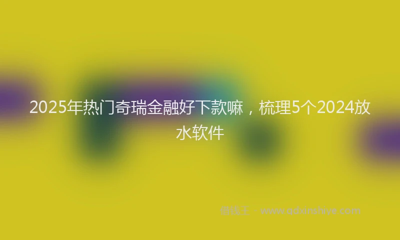 2025年热门奇瑞金融好下款嘛，梳理5个2024放水软件