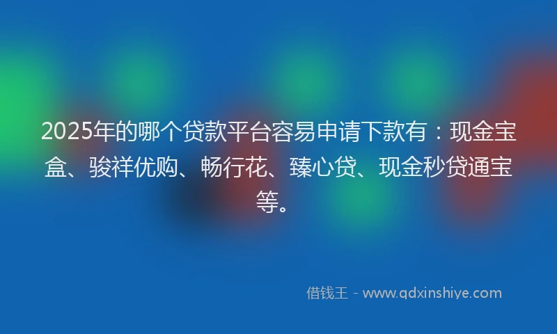 2025年的哪个贷款平台容易申请下款有：现金宝盒、骏祥优购、畅行花、臻心贷、现金秒贷通宝等。
