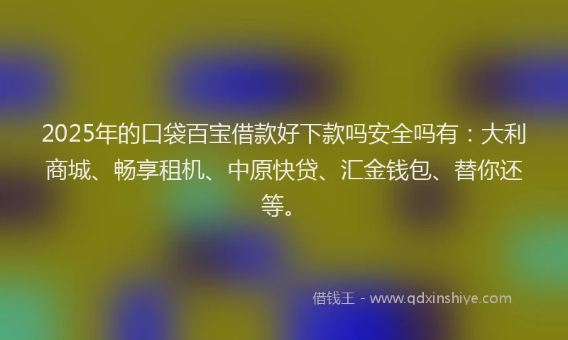 2025年的口袋百宝借款好下款吗安全吗有：大利商城、畅享租机、中原快贷、汇金钱包、替你还等。