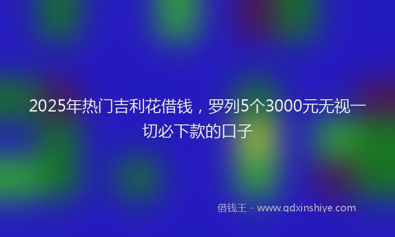 2025年热门吉利花借钱，罗列5个3000元无视一切必下款的口子