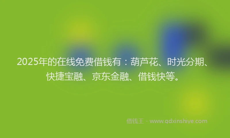 2025年的在线免费借钱有：葫芦花、时光分期、快捷宝融、京东金融、借钱快等。