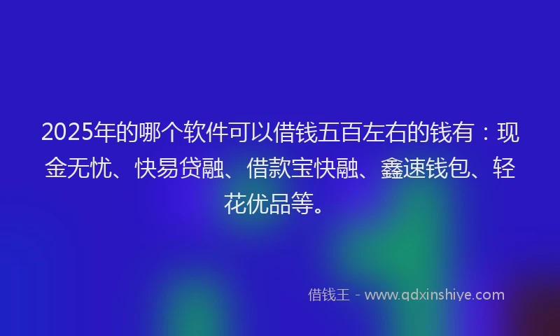 2025年的哪个软件可以借钱五百左右的钱有：现金无忧、快易贷融、借款宝快融、鑫速钱包、轻花优品等。