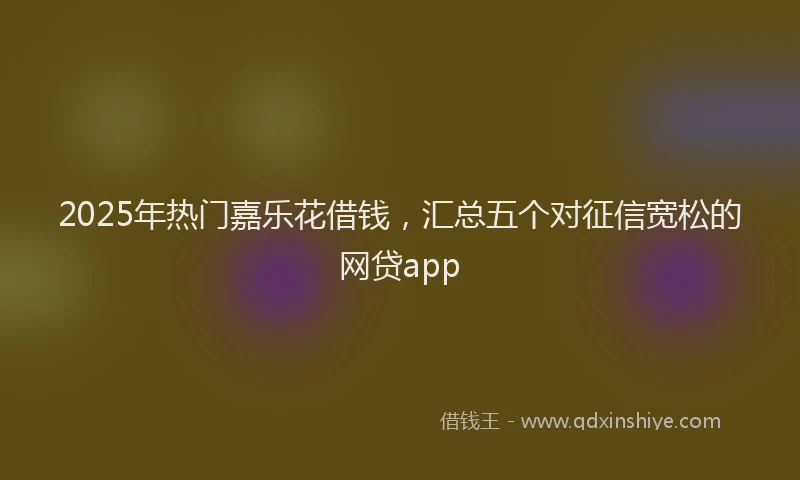 2025年热门嘉乐花借钱，汇总五个对征信宽松的网贷app