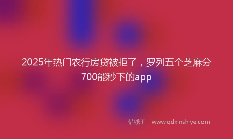 2025年热门农行房贷被拒了，罗列五个芝麻分700能秒下的app